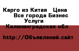 Карго из Китая › Цена ­ 100 - Все города Бизнес » Услуги   . Калининградская обл.